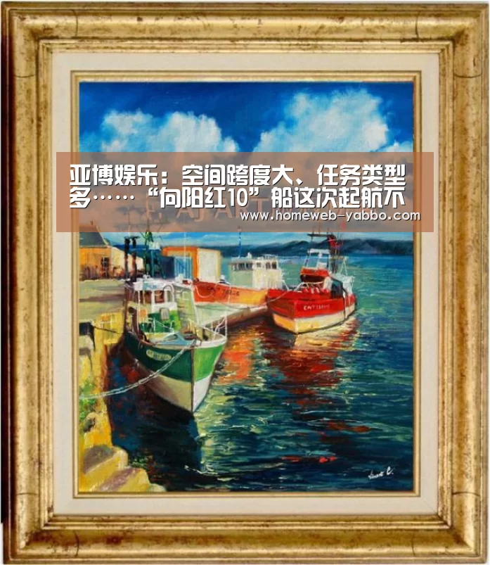 亚博娱乐:空间跨度大、任务类型多……“向阳红10”船这次起航不一般!(图1) 亚博娱乐