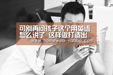 可别再问孩子这个用英语怎么说了 这样做打造出一个纯英文情况!‘亚博娱乐’(图1)
可别再问孩子这个用英语怎么说了 这样做打造出一个纯英文情况!‘亚博娱乐’(图1)