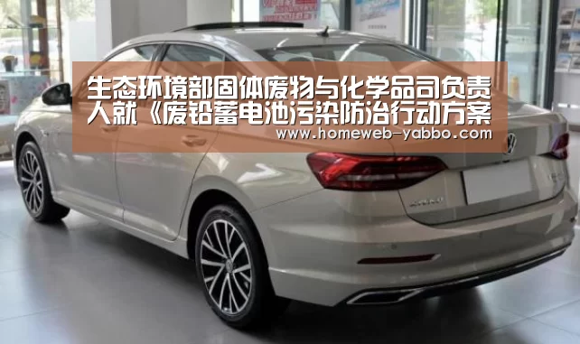生态环境部固体废物与化学品司负责人就《废铅蓄电池污染防治行动方案》有关问题答记者问【亚博体育】(图1) 生态环境部固体废物与化学品司负责人就《废铅蓄电池污染防治行动方案》有关问题答记者问【亚博体育】(图1)